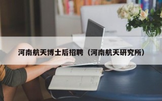河南航天博士后招聘（河南航天研究所）