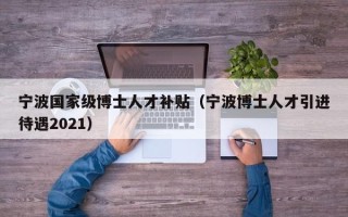 宁波国家级博士人才补贴（宁波博士人才引进待遇2021）
