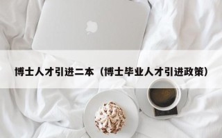 博士人才引进二本（博士毕业人才引进政策）