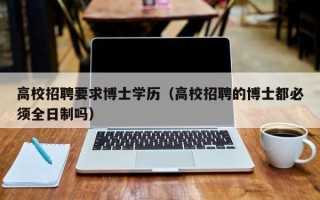 高校招聘要求博士学历（高校招聘的博士都必须全日制吗）