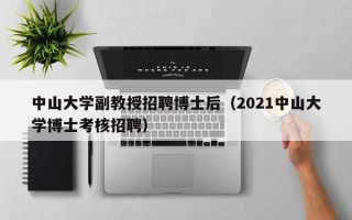中山大学副教授招聘博士后（2021中山大学博士考核招聘）