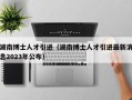 湖南博士人才引进（湖南博士人才引进最新消息2023年公布）