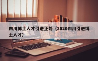 四川博士人才引进正处（2020四川引进博士人才）