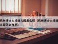杭州博士人才幼儿园怎么样（杭州博士人才幼儿园怎么样啊）