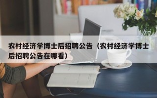 农村经济学博士后招聘公告（农村经济学博士后招聘公告在哪看）