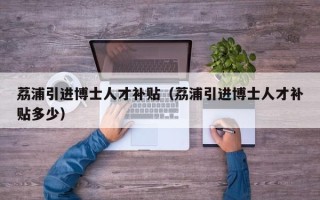 荔浦引进博士人才补贴（荔浦引进博士人才补贴多少）