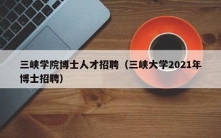 三峡学院博士人才招聘（三峡大学2021年博士招聘）