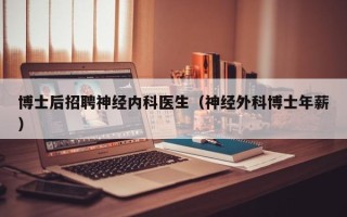 博士后招聘神经内科医生（神经外科博士年薪）