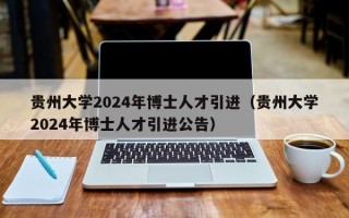 贵州大学2024年博士人才引进（贵州大学2024年博士人才引进公告）