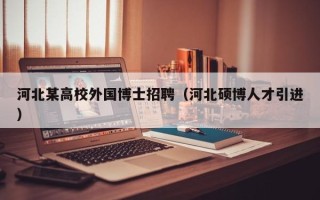 河北某高校外国博士招聘（河北硕博人才引进）