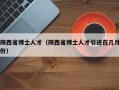 陕西省博士人才（陕西省博士人才引进在几月份）