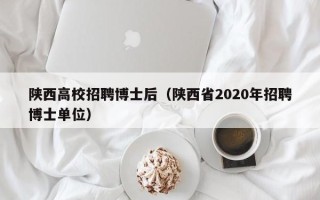 陕西高校招聘博士后（陕西省2020年招聘博士单位）