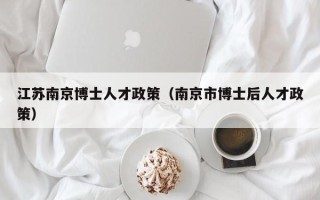 江苏南京博士人才政策(南京市博士后人才政策) 江苏南京博士人才政策(南京市博士后人才政策)