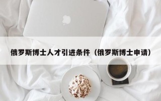 俄罗斯博士人才引进条件（俄罗斯博士申请）
