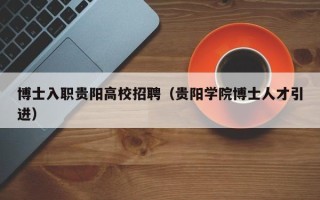 博士入职贵阳高校招聘（贵阳学院博士人才引进）