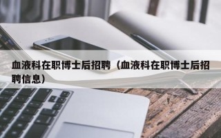 血液科在职博士后招聘（血液科在职博士后招聘信息）