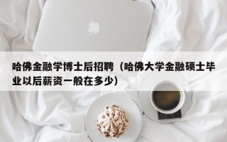 哈佛金融学博士后招聘（哈佛大学金融硕士毕业以后薪资一般在多少）