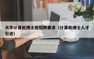 大学计算机博士后招聘要求（计算机博士人才引进）