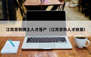 江苏常熟博士人才落户（江苏常熟人才政策）