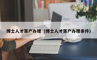 博士人才落户办理（博士人才落户办理条件）