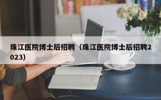 珠江医院博士后招聘（珠江医院博士后招聘2023）