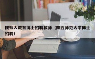 陕师大教育博士招聘教师（陕西师范大学博士招聘）