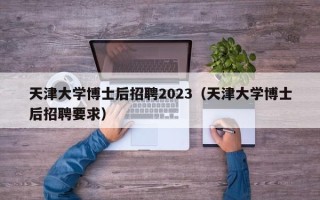 天津大学博士后招聘2023（天津大学博士后招聘要求）