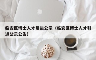 临安区博士人才引进公示（临安区博士人才引进公示公告）