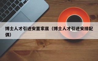 博士人才引进安置家属（博士人才引进安排配偶）