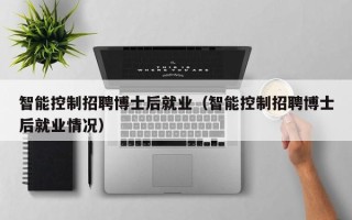 智能控制招聘博士后就业（智能控制招聘博士后就业情况）