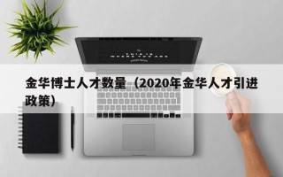 金华博士人才数量（2020年金华人才引进政策）