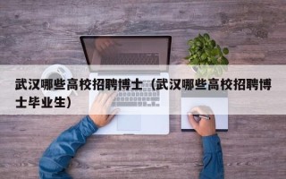 武汉哪些高校招聘博士（武汉哪些高校招聘博士毕业生）
