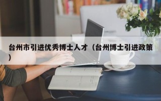 台州市引进优秀博士人才（台州博士引进政策）