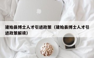 建始县博士人才引进政策（建始县博士人才引进政策解读）