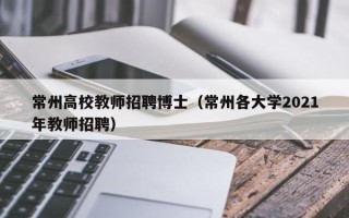 常州高校教师招聘博士（常州各大学2021年教师招聘）