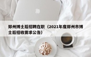 郑州博士后招聘在职（2021年度郑州市博士后招收需求公告）