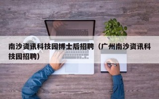 南沙资讯科技园博士后招聘（广州南沙资讯科技园招聘）