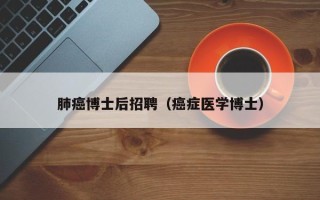 肺癌博士后招聘（癌症医学博士）