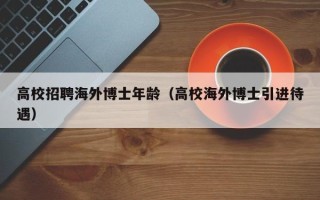 高校招聘海外博士年龄（高校海外博士引进待遇）