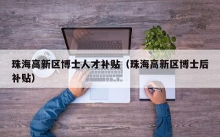 珠海高新区博士人才补贴（珠海高新区博士后补贴）