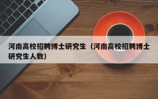河南高校招聘博士研究生（河南高校招聘博士研究生人数）