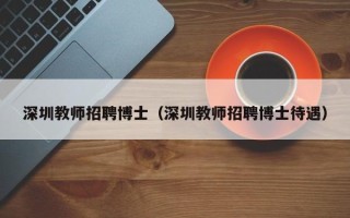 深圳教师招聘博士（深圳教师招聘博士待遇）