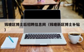 钱塘区博士后招聘信息网（钱塘新区博士补贴）