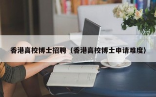 香港高校博士招聘（香港高校博士申请难度）
