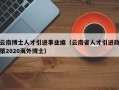 云南博士人才引进事业编（云南省人才引进政策2020海外博士）