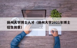 扬州大学博士人才（扬州大学2021年博士招生简章）