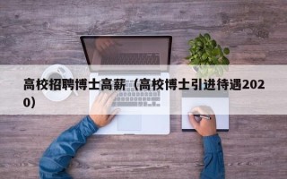 高校招聘博士高薪（高校博士引进待遇2020）
