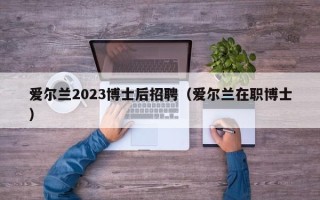 爱尔兰2023博士后招聘（爱尔兰在职博士）