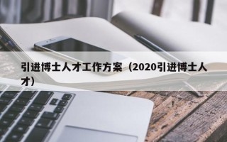 引进博士人才工作方案（2020引进博士人才）