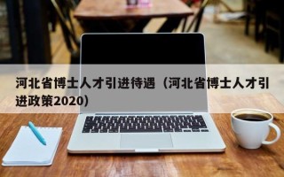 河北省博士人才引进待遇（河北省博士人才引进政策2020）